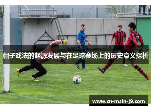 帽子戏法的起源发展与在足球赛场上的历史意义探析 帽子戏法的起源发展与在足球赛场上的历史意义探析