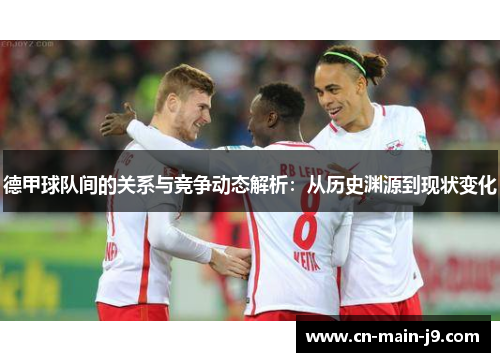 德甲球队间的关系与竞争动态解析:从历史渊源到现状变化 德甲球队间的关系与竞争动态解析:从历史渊源到现状变化