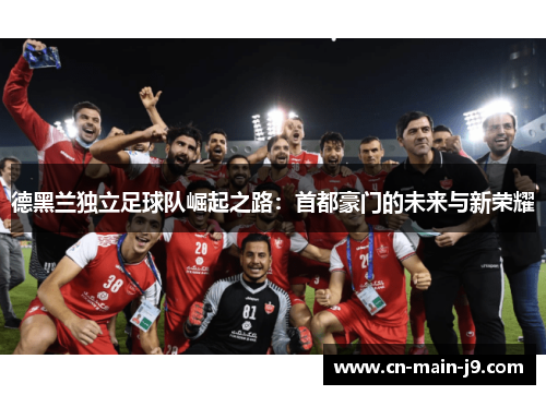 德黑兰独立足球队崛起之路:首都豪门的未来与新荣耀 德黑兰独立足球队崛起之路:首都豪门的未来与新荣耀