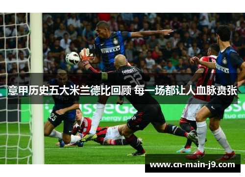 意甲历史五大米兰德比回顾 每一场都让人血脉贲张 意甲历史五大米兰德比回顾 每一场都让人血脉贲张