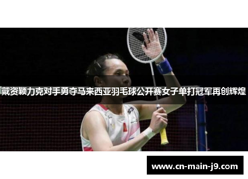 戴资颖力克对手勇夺马来西亚羽毛球公开赛女子单打冠军再创辉煌 戴资颖力克对手勇夺马来西亚羽毛球公开赛女子单打冠军再创辉煌