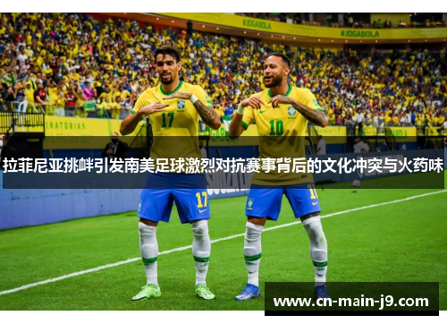 拉菲尼亚挑衅引发南美足球激烈对抗赛事背后的文化冲突与火药味 拉菲尼亚挑衅引发南美足球激烈对抗赛事背后的文化冲突与火药味