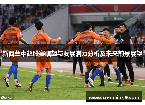 新西兰中超联赛崛起与发展潜力分析及未来前景展望 新西兰中超联赛崛起与发展潜力分析及未来前景展望