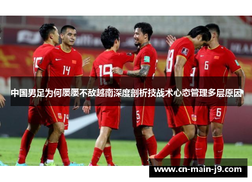 中国男足为何屡屡不敌越南深度剖析技战术心态管理多层原因