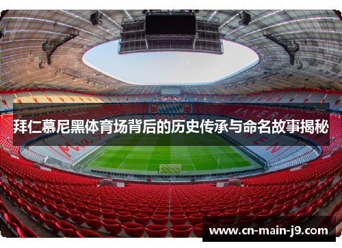 拜仁慕尼黑体育场背后的历史传承与命名故事揭秘