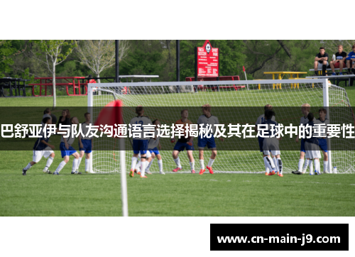 巴舒亚伊与队友沟通语言选择揭秘及其在足球中的重要性 巴舒亚伊与队友沟通语言选择揭秘及其在足球中的重要性