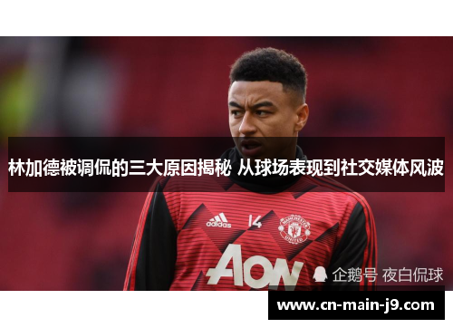 林加德被调侃的三大原因揭秘 从球场表现到社交媒体风波 林加德被调侃的三大原因揭秘 从球场表现到社交媒体风波