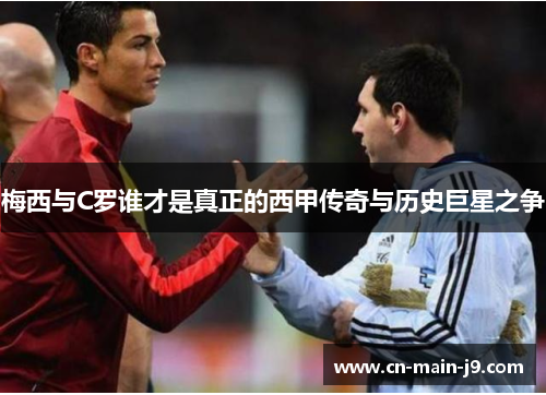 梅西与C罗谁才是真正的西甲传奇与历史巨星之争 梅西与C罗谁才是真正的西甲传奇与历史巨星之争