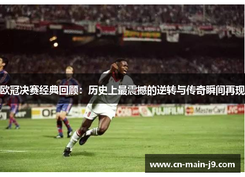 欧冠决赛经典回顾：历史上最震撼的逆转与传奇瞬间再现