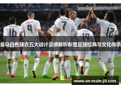 皇马白色球衣五大设计灵感解析彰显足球经典与文化传承 皇马白色球衣五大设计灵感解析彰显足球经典与文化传承
