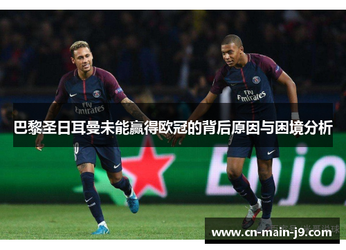 巴黎圣日耳曼未能赢得欧冠的背后原因与困境分析 巴黎圣日耳曼未能赢得欧冠的背后原因与困境分析