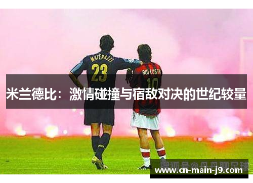 米兰德比:激情碰撞与宿敌对决的世纪较量 米兰德比:激情碰撞与宿敌对决的世纪较量