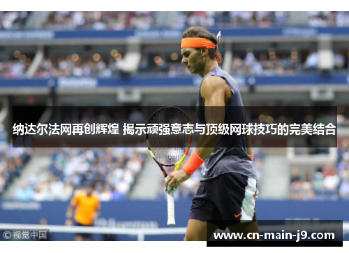 纳达尔法网再创辉煌 揭示顽强意志与顶级网球技巧的完美结合 纳达尔法网再创辉煌 揭示顽强意志与顶级网球技巧的完美结合