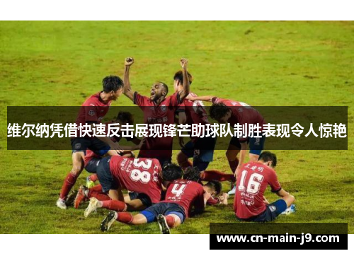 维尔纳凭借快速反击展现锋芒助球队制胜表现令人惊艳 维尔纳凭借快速反击展现锋芒助球队制胜表现令人惊艳