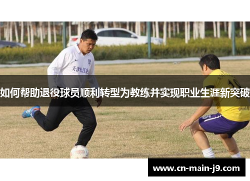 如何帮助退役球员顺利转型为教练并实现职业生涯新突破
