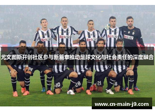 尤文图斯开创社区参与新篇章推动足球文化与社会责任的深度融合 尤文图斯开创社区参与新篇章推动足球文化与社会责任的深度融合