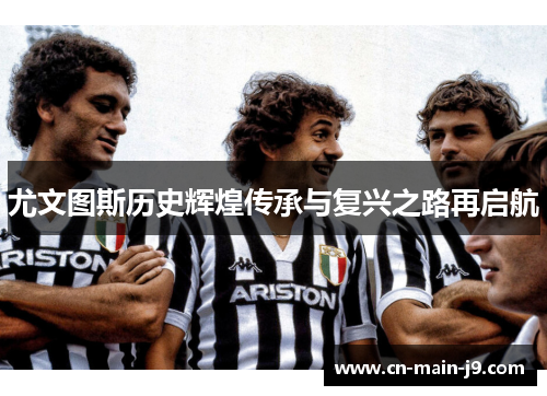 尤文图斯历史辉煌传承与复兴之路再启航 尤文图斯历史辉煌传承与复兴之路再启航