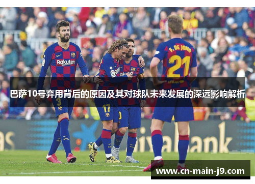 巴萨10号弃用背后的原因及其对球队未来发展的深远影响解析