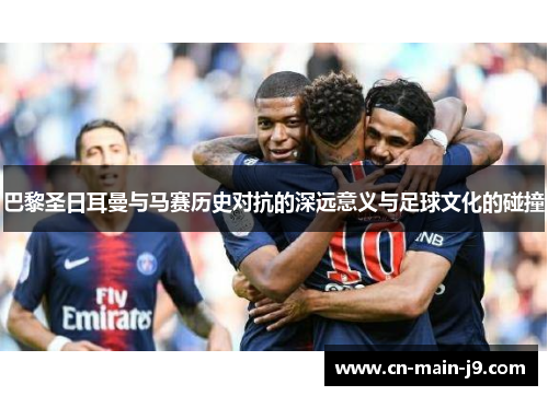 巴黎圣日耳曼与马赛历史对抗的深远意义与足球文化的碰撞 巴黎圣日耳曼与马赛历史对抗的深远意义与足球文化的碰撞