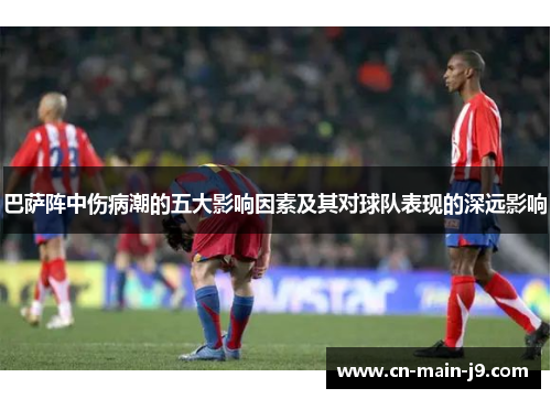 巴萨阵中伤病潮的五大影响因素及其对球队表现的深远影响 巴萨阵中伤病潮的五大影响因素及其对球队表现的深远影响