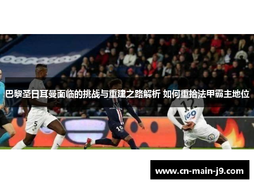 巴黎圣日耳曼面临的挑战与重建之路解析 如何重拾法甲霸主地位 巴黎圣日耳曼面临的挑战与重建之路解析 如何重拾法甲霸主地位