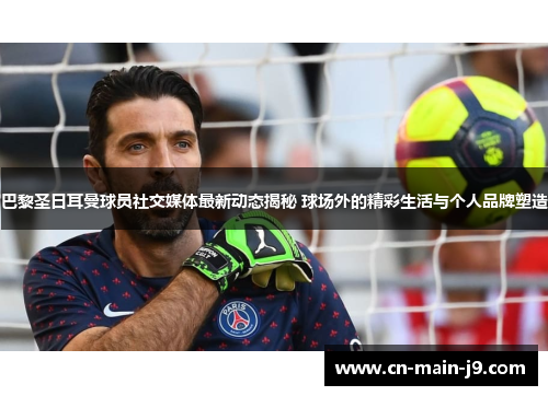 巴黎圣日耳曼球员社交媒体最新动态揭秘 球场外的精彩生活与个人品牌塑造 巴黎圣日耳曼球员社交媒体最新动态揭秘 球场外的精彩生活与个人品牌塑造