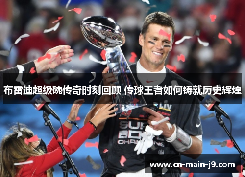布雷迪超级碗传奇时刻回顾 传球王者如何铸就历史辉煌 布雷迪超级碗传奇时刻回顾 传球王者如何铸就历史辉煌