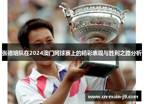 张德培队在2024澳门网球赛上的精彩表现与胜利之路分析 张德培队在2024澳门网球赛上的精彩表现与胜利之路分析
