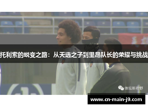 托利索的蜕变之路：从天选之子到里昂队长的荣耀与挑战