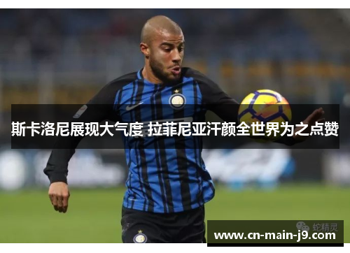 斯卡洛尼展现大气度 拉菲尼亚汗颜全世界为之点赞 斯卡洛尼展现大气度 拉菲尼亚汗颜全世界为之点赞