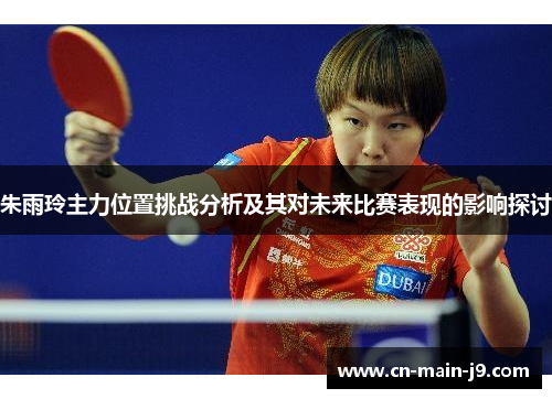 朱雨玲主力位置挑战分析及其对未来比赛表现的影响探讨 朱雨玲主力位置挑战分析及其对未来比赛表现的影响探讨