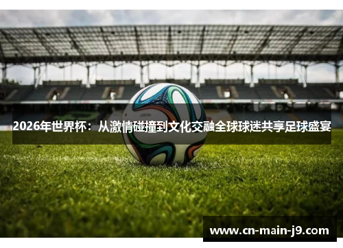 2026年世界杯：从激情碰撞到文化交融全球球迷共享足球盛宴