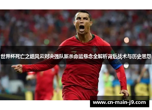 世界杯死亡之组风云对决强队厮杀命运悬念全解析背后战术与历史恩怨 世界杯死亡之组风云对决强队厮杀命运悬念全解析背后战术与历史恩怨