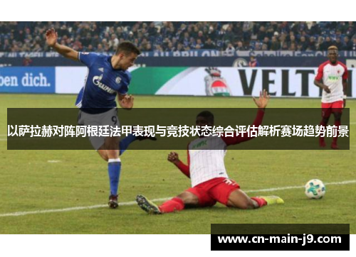 以萨拉赫对阵阿根廷法甲表现与竞技状态综合评估解析赛场趋势前景 以萨拉赫对阵阿根廷法甲表现与竞技状态综合评估解析赛场趋势前景