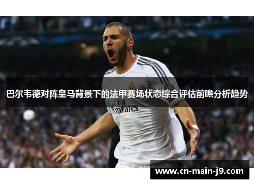 巴尔韦德对阵皇马背景下的法甲赛场状态综合评估前瞻分析趋势 巴尔韦德对阵皇马背景下的法甲赛场状态综合评估前瞻分析趋势