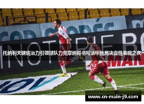 托纳利关键统治力引领球队力克摩纳哥书写法甲胜局决定性表现之夜 托纳利关键统治力引领球队力克摩纳哥书写法甲胜局决定性表现之夜