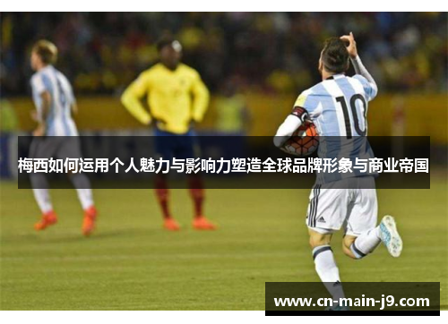 梅西如何运用个人魅力与影响力塑造全球品牌形象与商业帝国