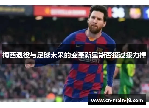 梅西退役与足球未来的变革新星能否接过接力棒