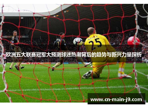 欧洲五大联赛冠军大预测球迷热潮背后的趋势与新兴力量探析 欧洲五大联赛冠军大预测球迷热潮背后的趋势与新兴力量探析