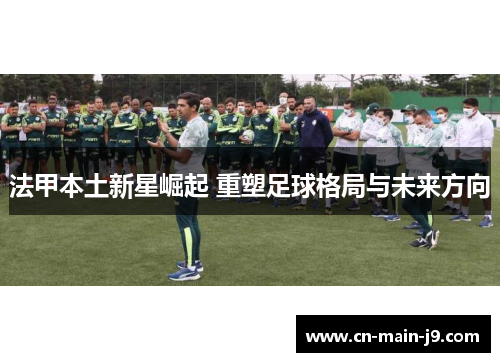 法甲本土新星崛起 重塑足球格局与未来方向 法甲本土新星崛起 重塑足球格局与未来方向
