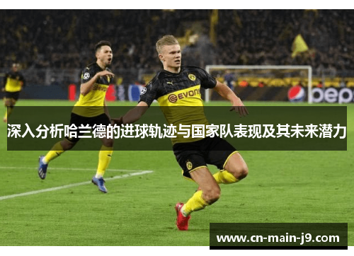 深入分析哈兰德的进球轨迹与国家队表现及其未来潜力