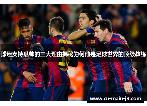 球迷支持瓜帅的三大理由揭秘为何他是足球世界的顶级教练 球迷支持瓜帅的三大理由揭秘为何他是足球世界的顶级教练
