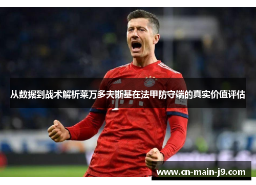 从数据到战术解析莱万多夫斯基在法甲防守端的真实价值评估 从数据到战术解析莱万多夫斯基在法甲防守端的真实价值评估