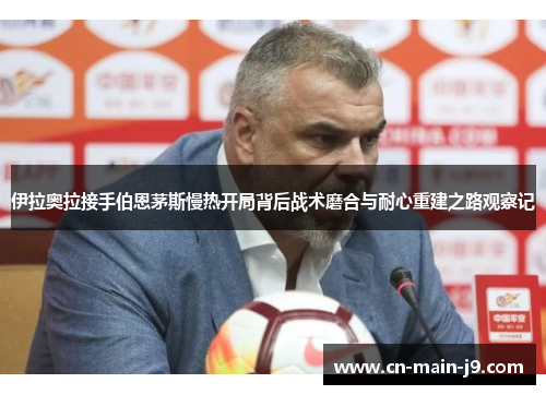 伊拉奥拉接手伯恩茅斯慢热开局背后战术磨合与耐心重建之路观察记