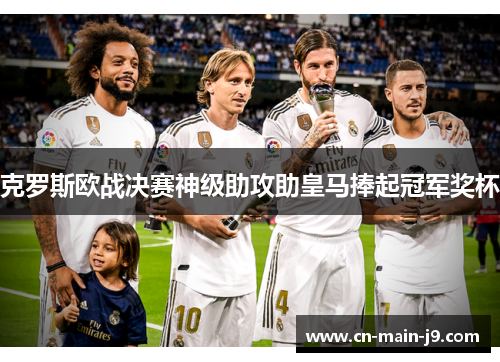 克罗斯欧战决赛神级助攻助皇马捧起冠军奖杯 克罗斯欧战决赛神级助攻助皇马捧起冠军奖杯