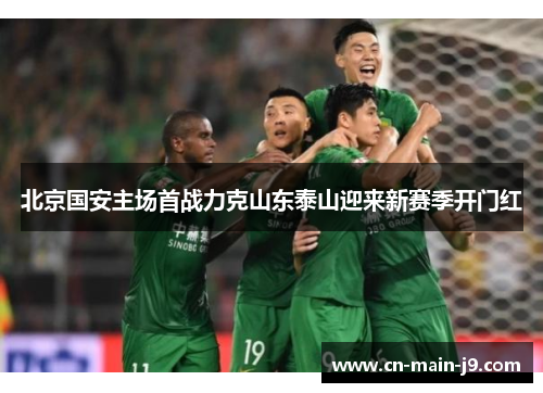 北京国安主场首战力克山东泰山迎来新赛季开门红 北京国安主场首战力克山东泰山迎来新赛季开门红