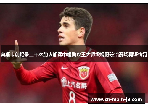 奥斯卡创纪录二十次助攻加冕中超助攻王大师级视野统治赛场再证传奇