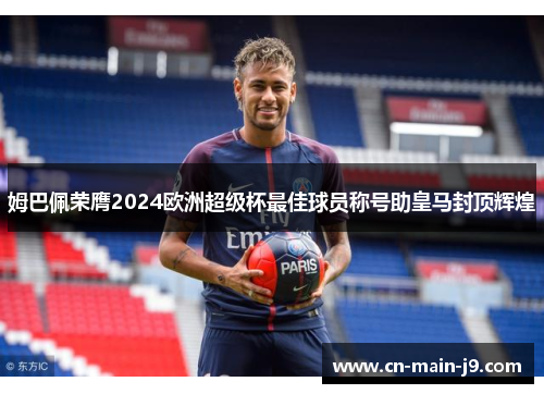 姆巴佩荣膺2024欧洲超级杯最佳球员称号助皇马封顶辉煌 姆巴佩荣膺2024欧洲超级杯最佳球员称号助皇马封顶辉煌