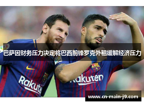 巴萨因财务压力决定将巴西前锋罗克外租缓解经济压力 巴萨因财务压力决定将巴西前锋罗克外租缓解经济压力