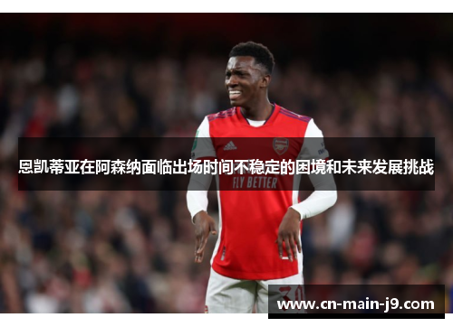 恩凯蒂亚在阿森纳面临出场时间不稳定的困境和未来发展挑战